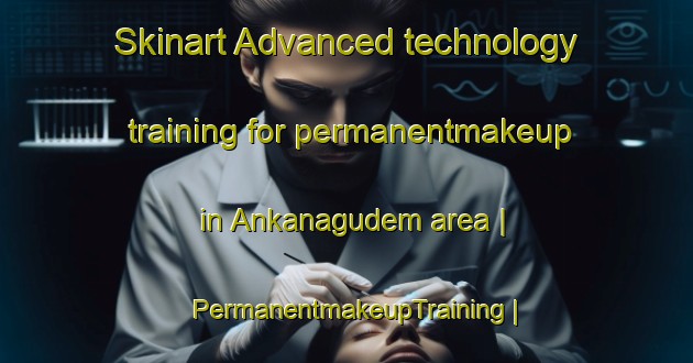Skinart Advanced technology training for permanentmakeup in Ankanagudem area | PermanentmakeupTraining | PermanentmakeupClasses | SkinartTraining-India